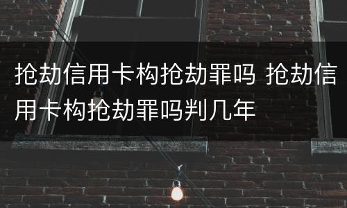 抢劫信用卡构抢劫罪吗 抢劫信用卡构抢劫罪吗判几年