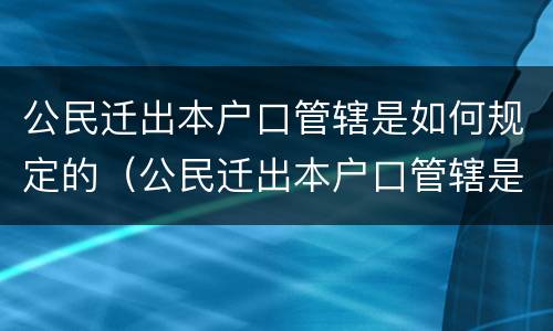 公民迁出本户口管辖是如何规定的（公民迁出本户口管辖是如何规定的呢）