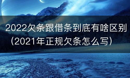 2022欠条跟借条到底有啥区别（2021年正规欠条怎么写）