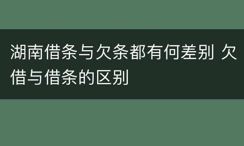 湖南借条与欠条都有何差别 欠借与借条的区别