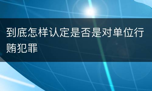 到底怎样认定是否是对单位行贿犯罪