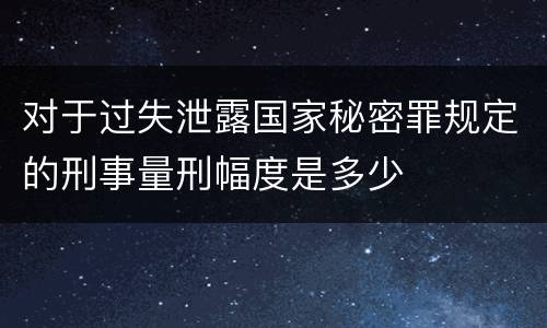 对于过失泄露国家秘密罪规定的刑事量刑幅度是多少