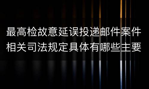 最高检故意延误投递邮件案件相关司法规定具体有哪些主要内容