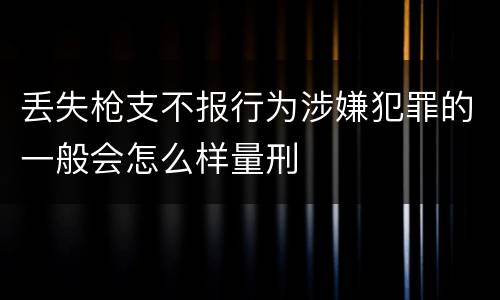 丢失枪支不报行为涉嫌犯罪的一般会怎么样量刑