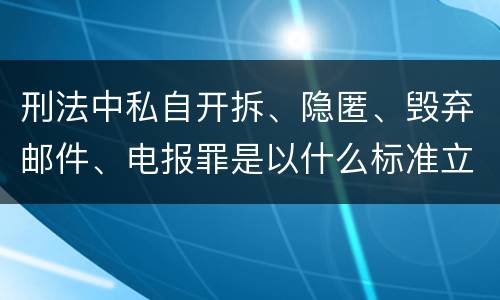 刑法中私自开拆、隐匿、毁弃邮件、电报罪是以什么标准立案的