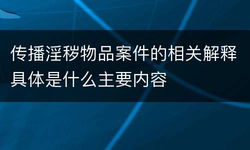 传播淫秽物品案件的相关解释具体是什么主要内容