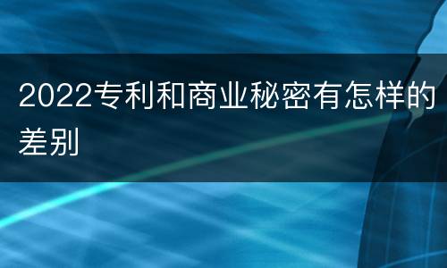 2022专利和商业秘密有怎样的差别