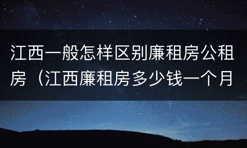 江西一般怎样区别廉租房公租房（江西廉租房多少钱一个月）