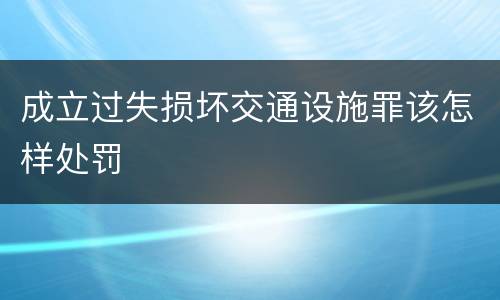 成立过失损坏交通设施罪该怎样处罚