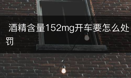  酒精含量152mg开车要怎么处罚