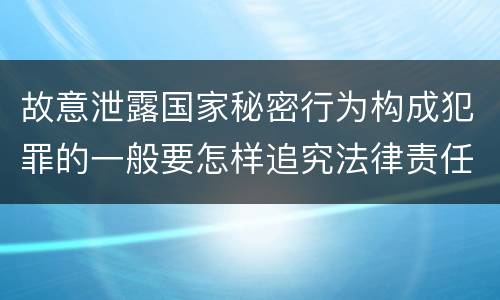 故意泄露国家秘密行为构成犯罪的一般要怎样追究法律责任