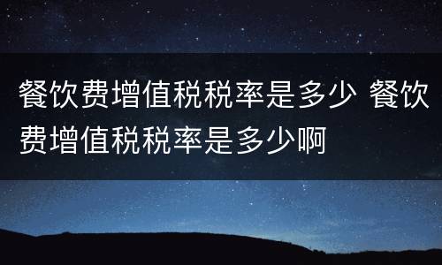 餐饮费增值税税率是多少 餐饮费增值税税率是多少啊