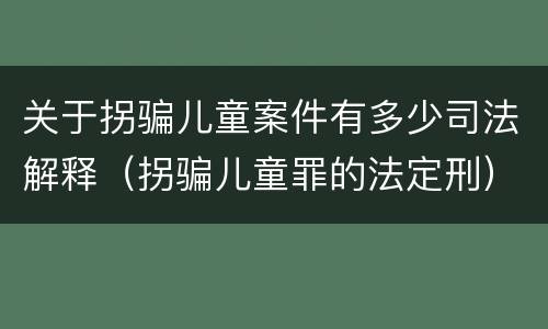 关于拐骗儿童案件有多少司法解释（拐骗儿童罪的法定刑）