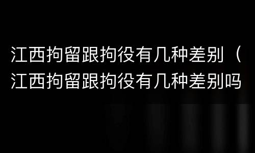 江西拘留跟拘役有几种差别（江西拘留跟拘役有几种差别吗）