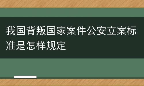 我国背叛国家案件公安立案标准是怎样规定