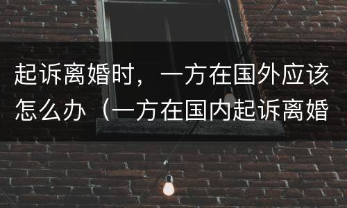 起诉离婚时，一方在国外应该怎么办（一方在国内起诉离婚,另一方在国外起诉离婚）