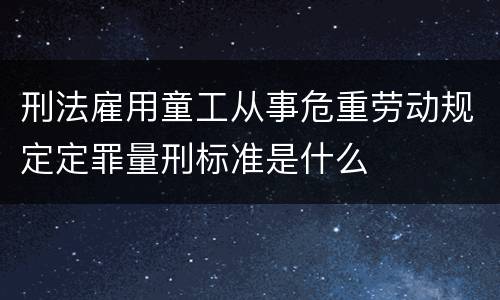 刑法雇用童工从事危重劳动规定定罪量刑标准是什么