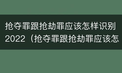 抢夺罪跟抢劫罪应该怎样识别2022（抢夺罪跟抢劫罪应该怎样识别2022年的案件）