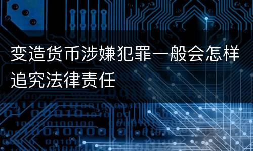 变造货币涉嫌犯罪一般会怎样追究法律责任