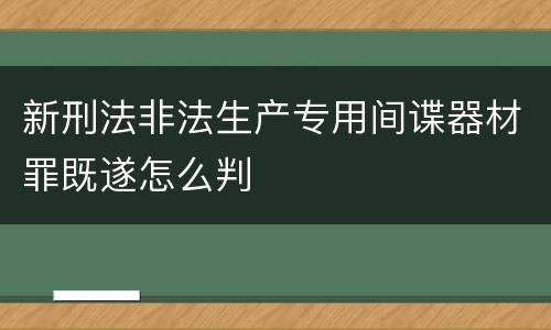 新刑法非法生产专用间谍器材罪既遂怎么判