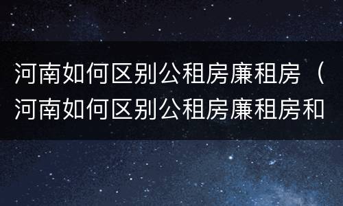 河南如何区别公租房廉租房（河南如何区别公租房廉租房和住宅）