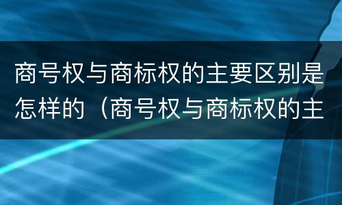 商号权与商标权的主要区别是怎样的（商号权与商标权的主要区别是怎样的呢）