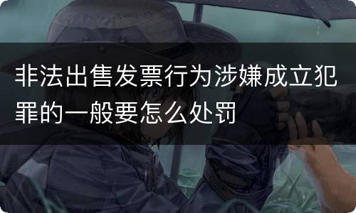 非法出售发票行为涉嫌成立犯罪的一般要怎么处罚