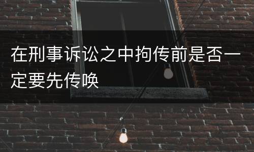 在刑事诉讼之中拘传前是否一定要先传唤