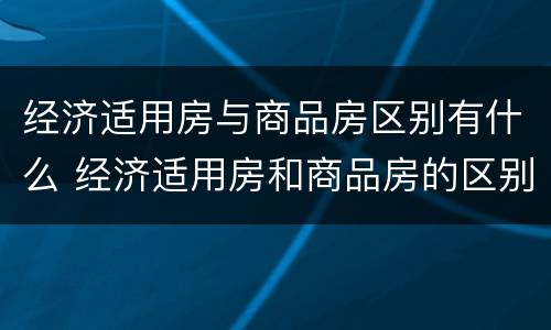 经济适用房与商品房区别有什么 经济适用房和商品房的区别在哪