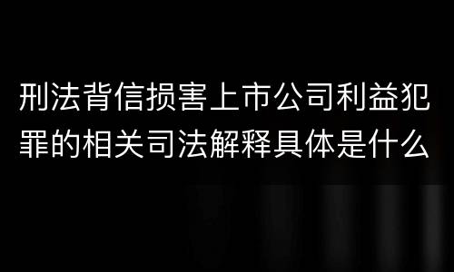 刑法背信损害上市公司利益犯罪的相关司法解释具体是什么内容