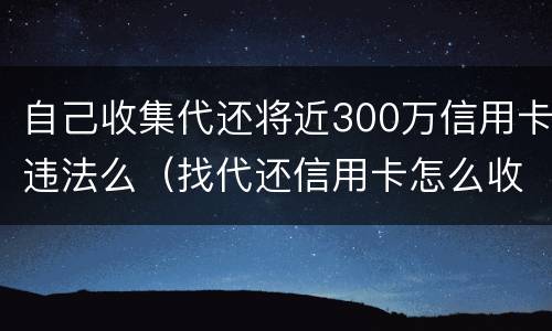 自己收集代还将近300万信用卡违法么（找代还信用卡怎么收费）