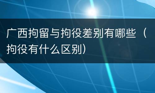 广西拘留与拘役差别有哪些（拘役有什么区别）