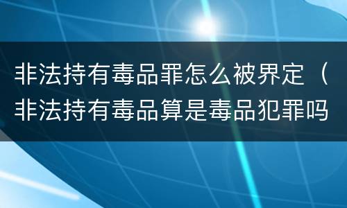 非法持有毒品罪怎么被界定（非法持有毒品算是毒品犯罪吗）