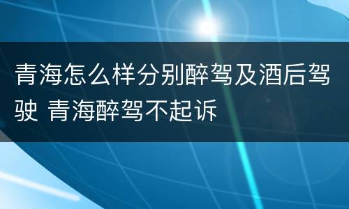 青海怎么样分别醉驾及酒后驾驶 青海醉驾不起诉