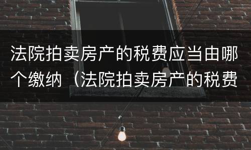 法院拍卖房产的税费应当由哪个缴纳（法院拍卖房产的税费应当由谁缴纳）