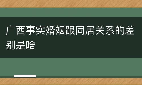 广西事实婚姻跟同居关系的差别是啥