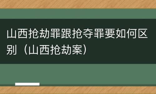 山西抢劫罪跟抢夺罪要如何区别（山西抢劫案）