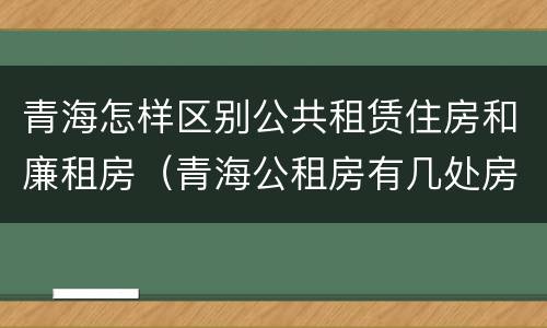 青海怎样区别公共租赁住房和廉租房（青海公租房有几处房源）