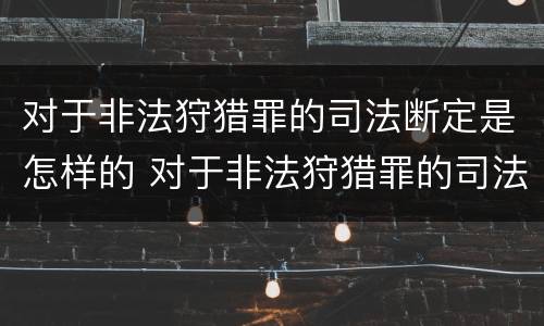 对于非法狩猎罪的司法断定是怎样的 对于非法狩猎罪的司法断定是怎样的处罚