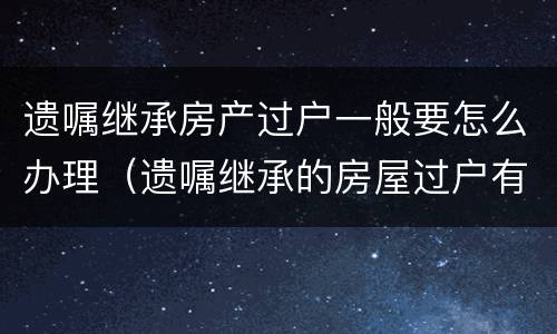 遗嘱继承房产过户一般要怎么办理（遗嘱继承的房屋过户有时间限制吗）