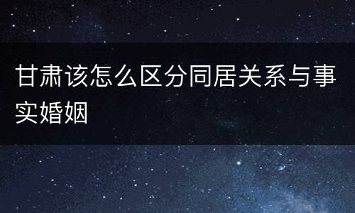 甘肃该怎么区分同居关系与事实婚姻