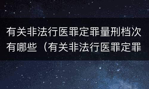 有关非法行医罪定罪量刑档次有哪些（有关非法行医罪定罪量刑档次有哪些规定）