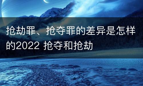 抢劫罪、抢夺罪的差异是怎样的2022 抢夺和抢劫