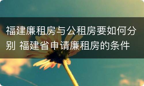 福建廉租房与公租房要如何分别 福建省申请廉租房的条件