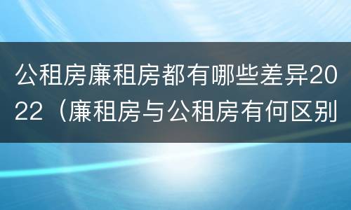 公租房廉租房都有哪些差异2022（廉租房与公租房有何区别）