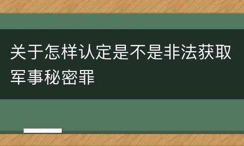 关于怎样认定是不是非法获取军事秘密罪