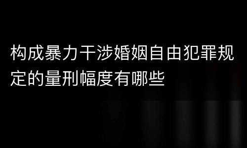 构成暴力干涉婚姻自由犯罪规定的量刑幅度有哪些