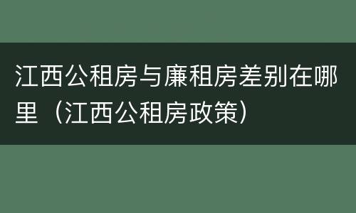 江西公租房与廉租房差别在哪里（江西公租房政策）