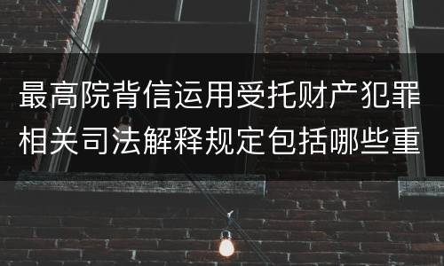 最高院背信运用受托财产犯罪相关司法解释规定包括哪些重要内容