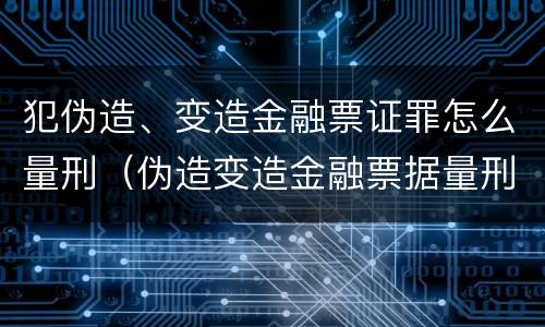 犯伪造、变造金融票证罪怎么量刑（伪造变造金融票据量刑）